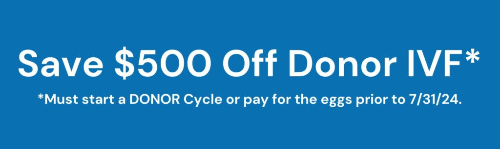 Save $500 Off Donor IVF.  Must Must start a DONOR Cycle or pay for the eggs prior to 7/31/24
